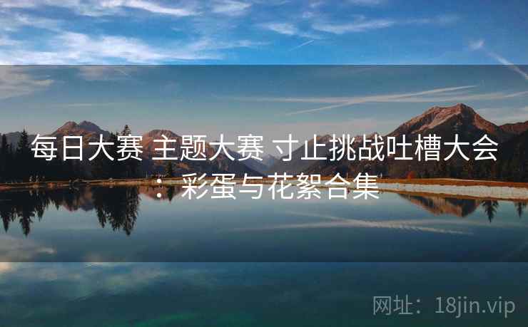 每日大赛 主题大赛 寸止挑战吐槽大会：彩蛋与花絮合集
