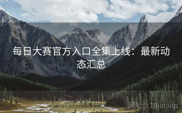 每日大赛官方入口全集上线：最新动态汇总