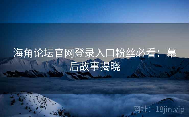 海角论坛官网登录入口粉丝必看：幕后故事揭晓