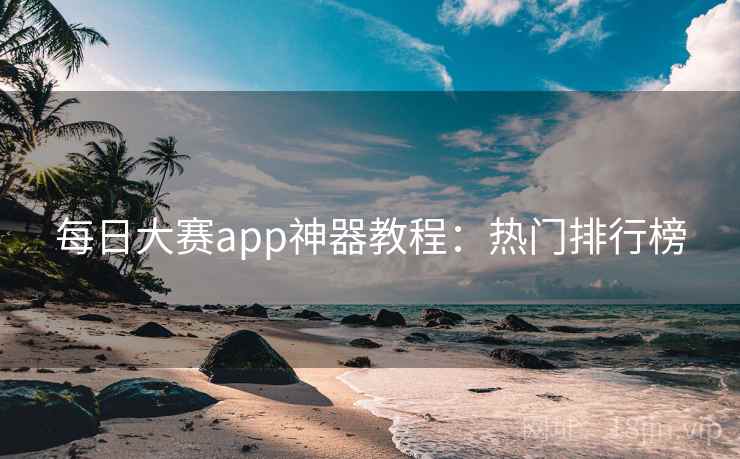 每日大赛app神器教程：热门排行榜