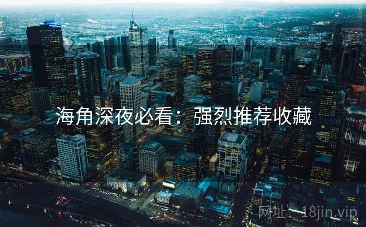海角深夜必看：强烈推荐收藏