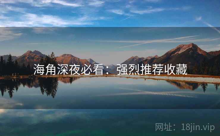 海角深夜必看：强烈推荐收藏