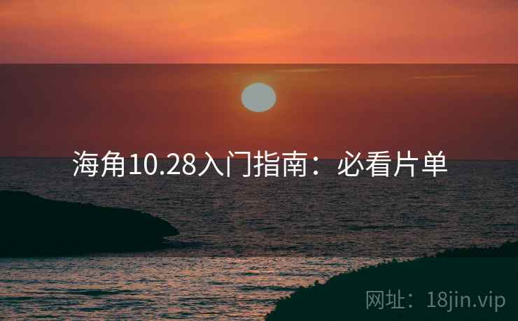 海角10.28入门指南:必看片单 海角10.28入门指南:必看片单