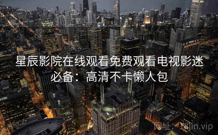 星辰影院在线观看免费观看电视影迷必备：高清不卡懒人包