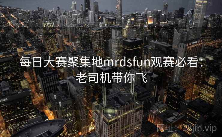 每日大赛聚集地mrdsfun观赛必看:老司机带你飞 每日大赛聚集地mrdsfun观赛必看:老司机带你飞