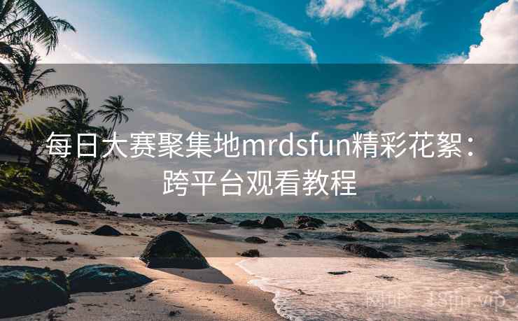 每日大赛聚集地mrdsfun精彩花絮:跨平台观看教程 每日大赛聚集地mrdsfun精彩花絮:跨平台观看教程