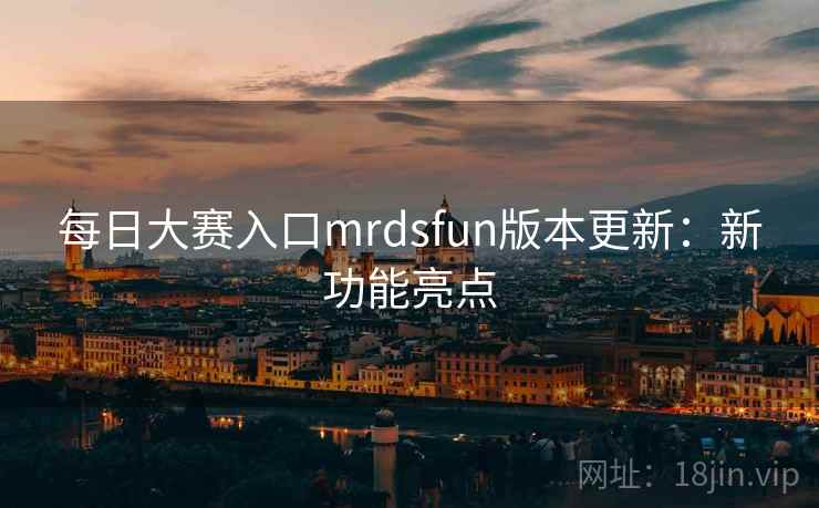 每日大赛入口mrdsfun版本更新：新功能亮点