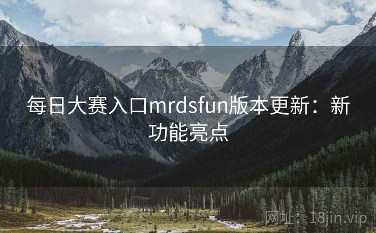 每日大赛入口mrdsfun版本更新：新功能亮点