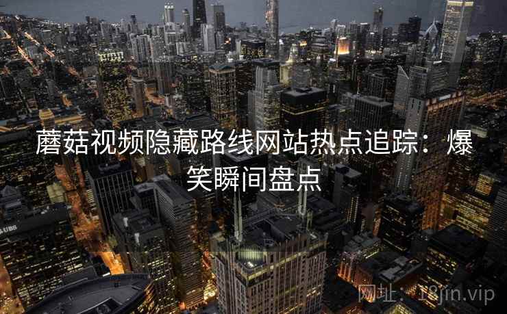 蘑菇视频隐藏路线网站热点追踪：爆笑瞬间盘点