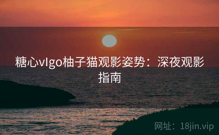 糖心vIgo柚子猫观影姿势:深夜观影指南 糖心vIgo柚子猫观影姿势:深夜观影指南