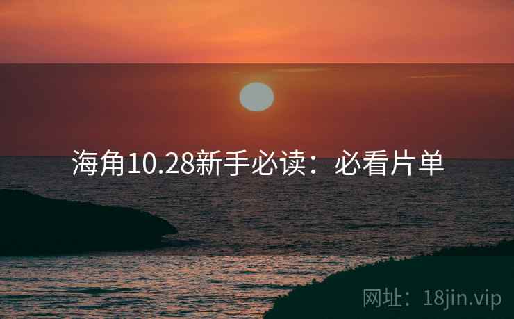 海角10.28新手必读:必看片单 海角10.28新手必读:必看片单
