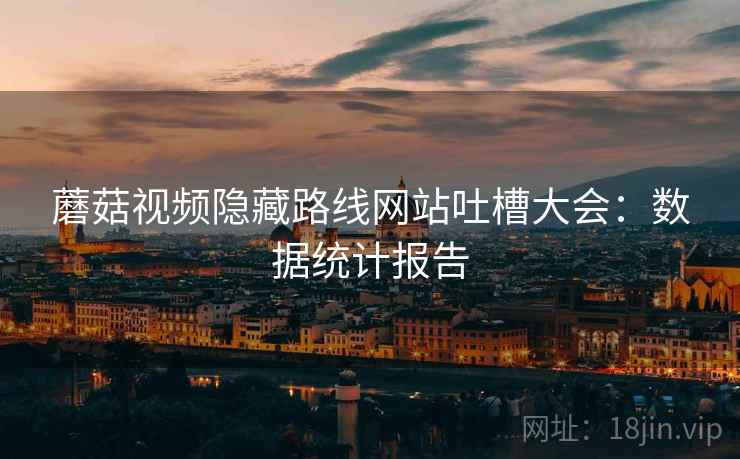 蘑菇视频隐藏路线网站吐槽大会：数据统计报告