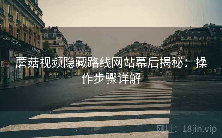 蘑菇视频隐藏路线网站幕后揭秘：操作步骤详解