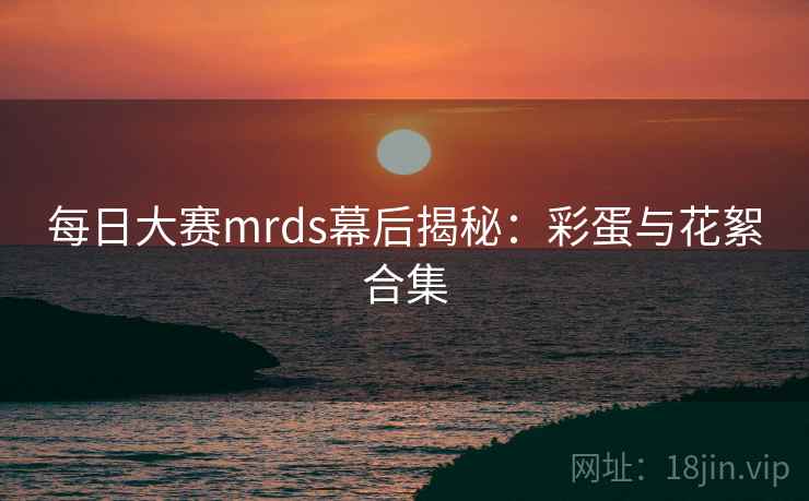 每日大赛mrds幕后揭秘：彩蛋与花絮合集