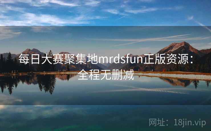 每日大赛聚集地mrdsfun正版资源:全程无删减 每日大赛聚集地mrdsfun正版资源:全程无删减