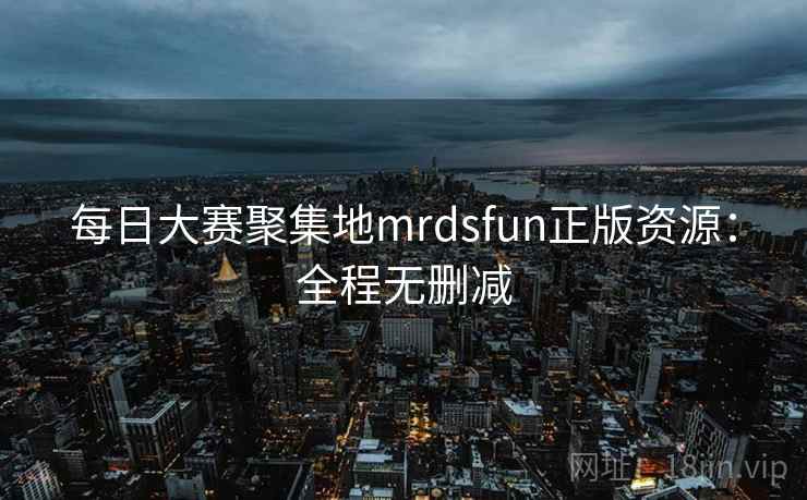 每日大赛聚集地mrdsfun正版资源:全程无删减 每日大赛聚集地mrdsfun正版资源:全程无删减