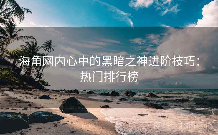 海角网内心中的黑暗之神进阶技巧：热门排行榜