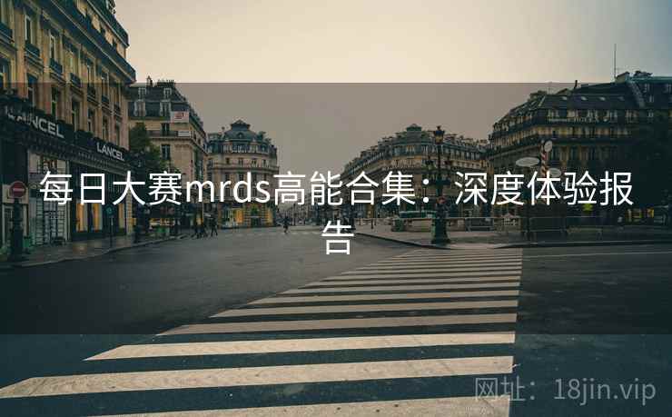每日大赛mrds高能合集：深度体验报告