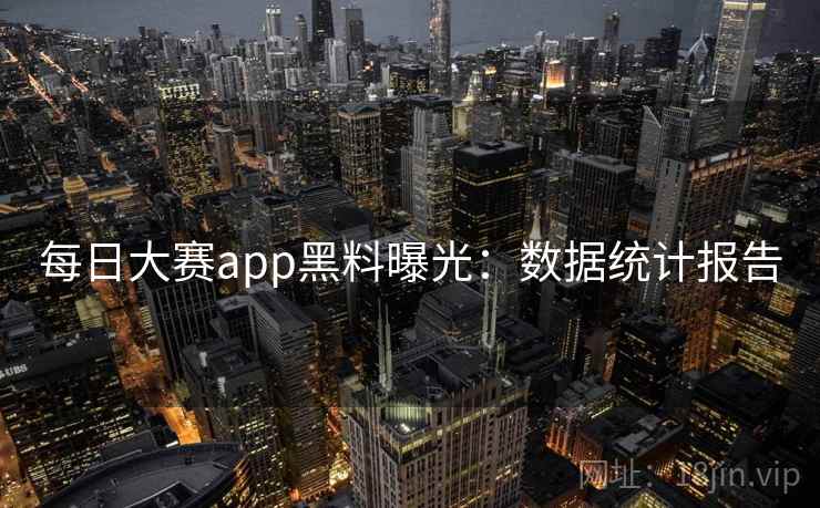 每日大赛app黑料曝光:数据统计报告 每日大赛app黑料曝光:数据统计报告