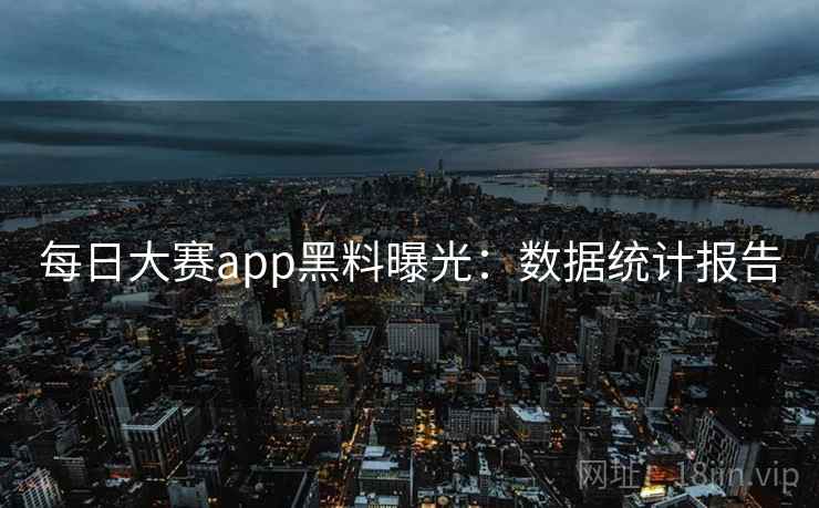 每日大赛app黑料曝光:数据统计报告 每日大赛app黑料曝光:数据统计报告