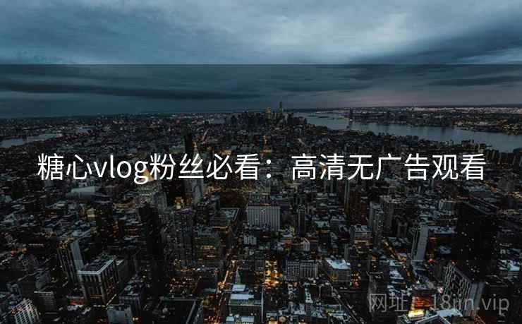 糖心vlog粉丝必看：高清无广告观看