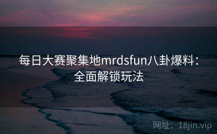 每日大赛聚集地mrdsfun八卦爆料：全面解锁玩法