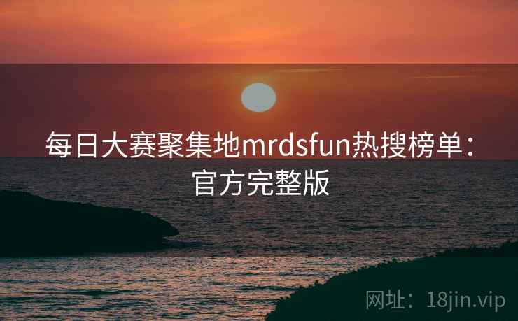 每日大赛聚集地mrdsfun热搜榜单：官方完整版