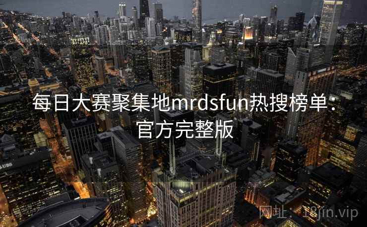 每日大赛聚集地mrdsfun热搜榜单：官方完整版