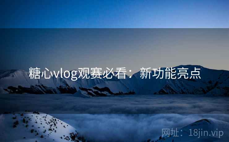 糖心vlog观赛必看：新功能亮点