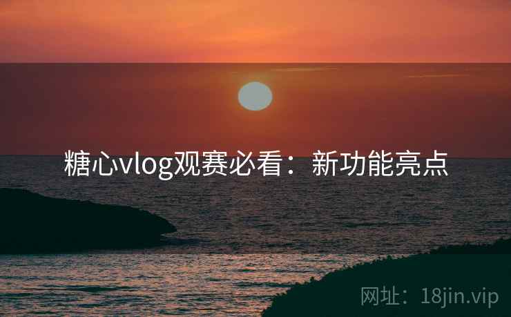 糖心vlog观赛必看：新功能亮点