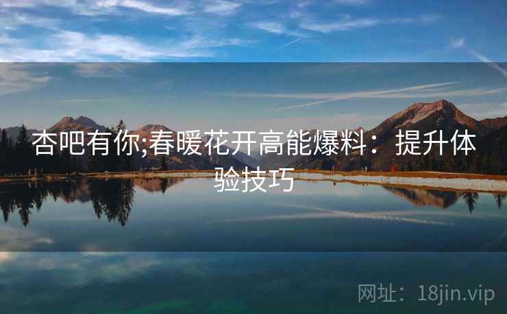 杏吧有你;春暖花开高能爆料：提升体验技巧