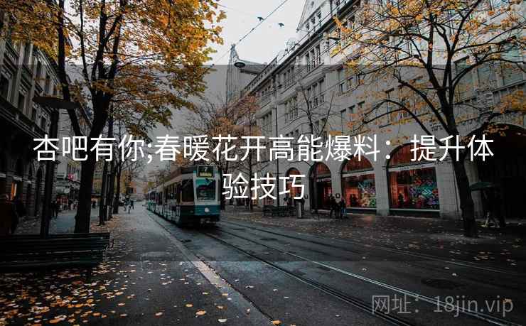 杏吧有你;春暖花开高能爆料：提升体验技巧