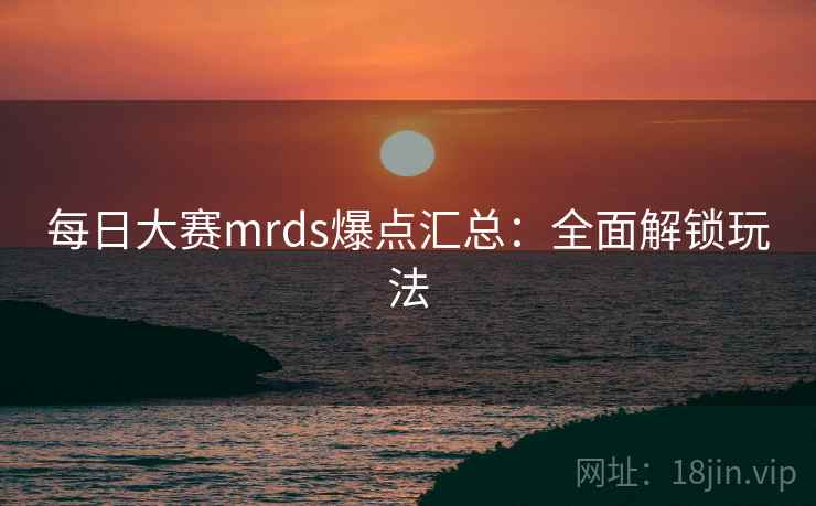 每日大赛mrds爆点汇总：全面解锁玩法
