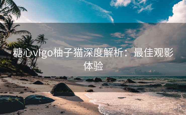 糖心vIgo柚子猫深度解析:最佳观影体验 糖心vIgo柚子猫深度解析:最佳观影体验