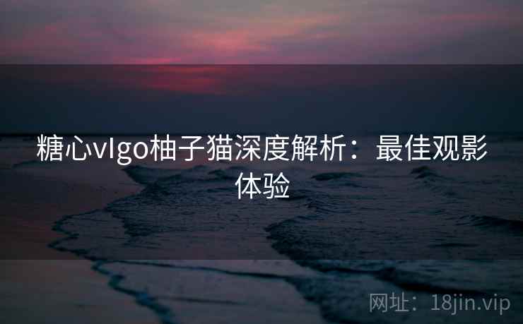 糖心vIgo柚子猫深度解析:最佳观影体验 糖心vIgo柚子猫深度解析:最佳观影体验