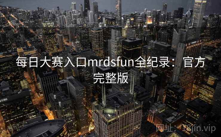 每日大赛入口mrdsfun全纪录：官方完整版