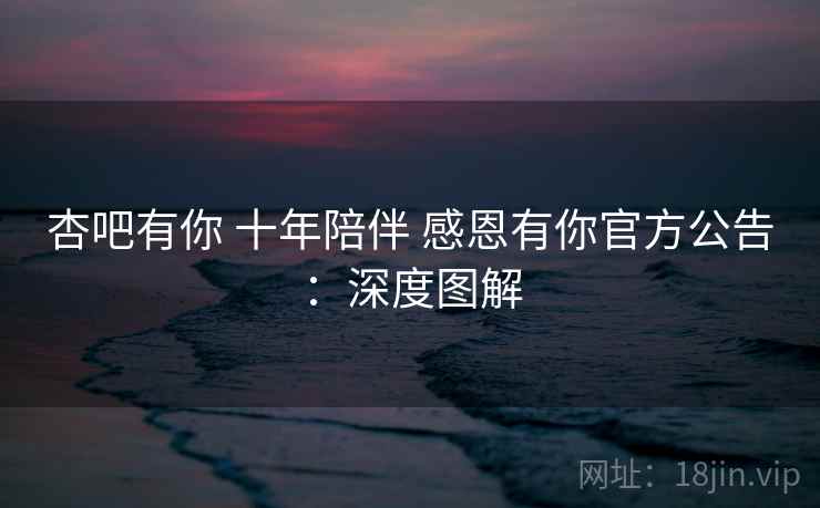 杏吧有你 十年陪伴 感恩有你官方公告：深度图解