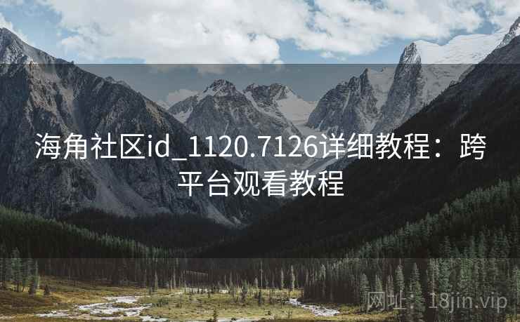海角社区id_1120.7126详细教程：跨平台观看教程
