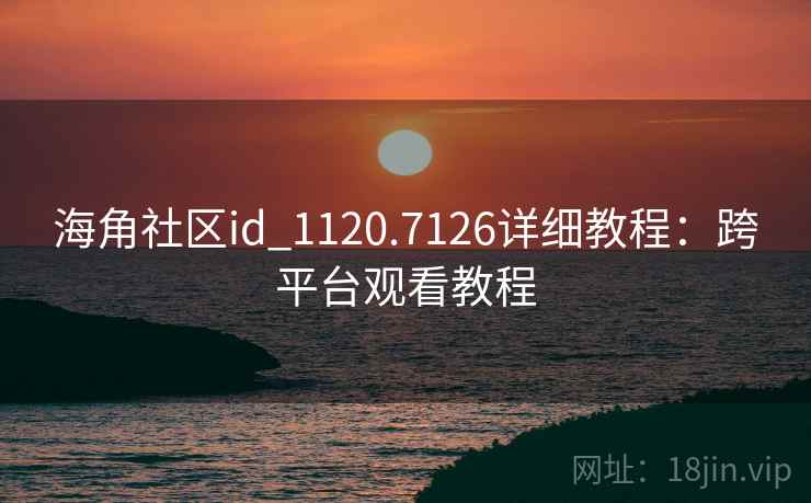 海角社区id_1120.7126详细教程：跨平台观看教程