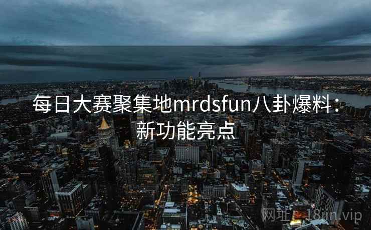 每日大赛聚集地mrdsfun八卦爆料：新功能亮点