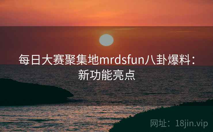 每日大赛聚集地mrdsfun八卦爆料：新功能亮点