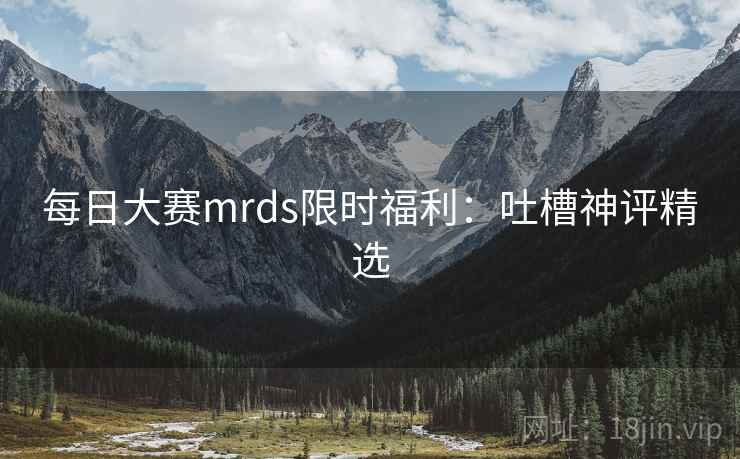 每日大赛mrds限时福利：吐槽神评精选