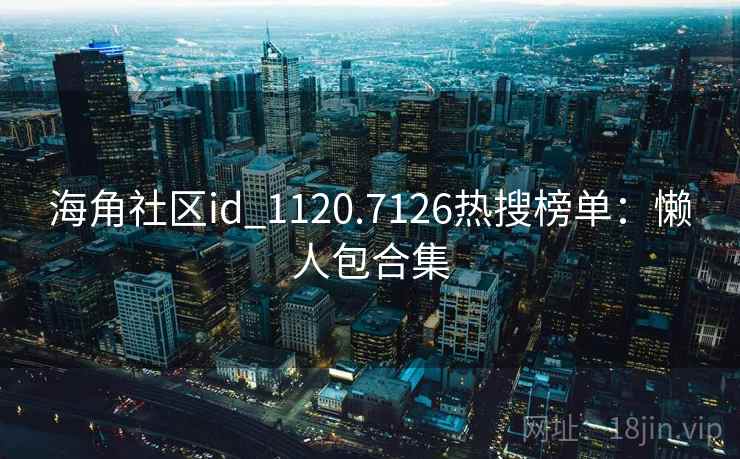 海角社区id_1120.7126热搜榜单：懒人包合集