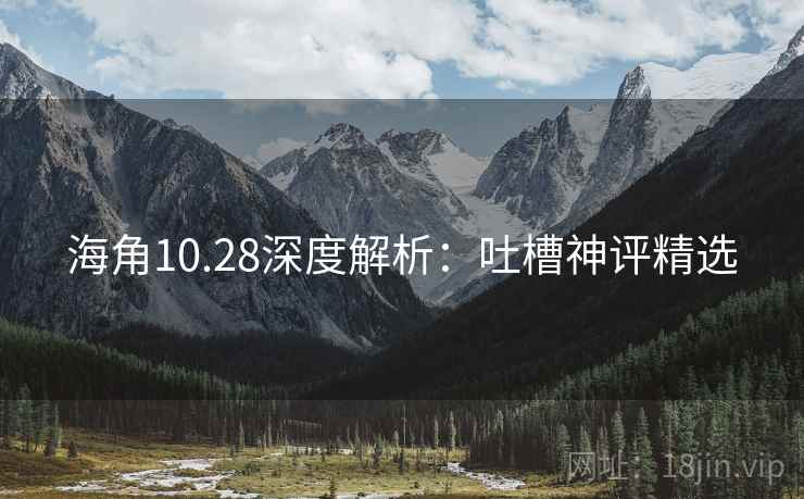 海角10.28深度解析:吐槽神评精选 海角10.28深度解析:吐槽神评精选