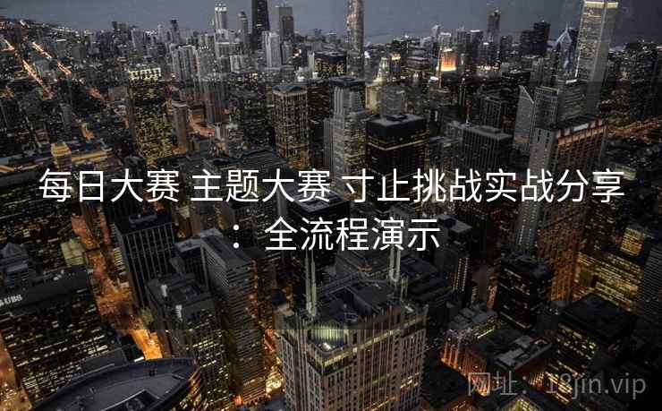 每日大赛 主题大赛 寸止挑战实战分享:全流程演示 每日大赛 主题大赛 寸止挑战实战分享:全流程演示