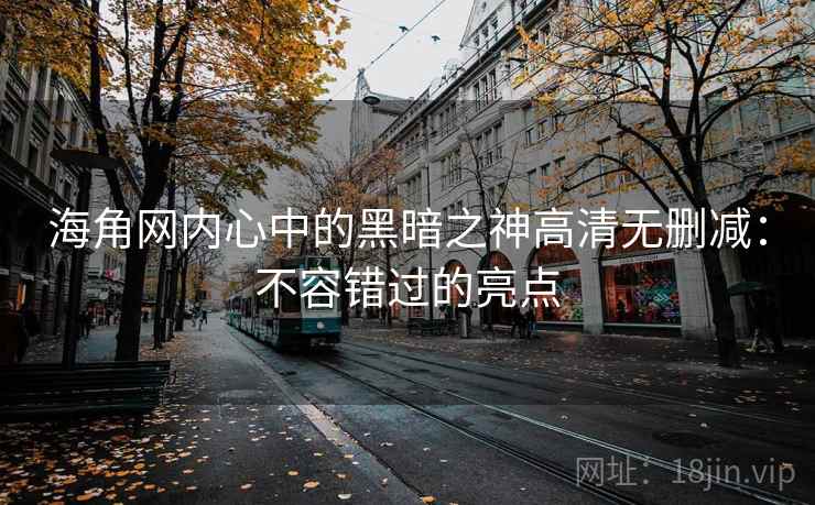 海角网内心中的黑暗之神高清无删减：不容错过的亮点