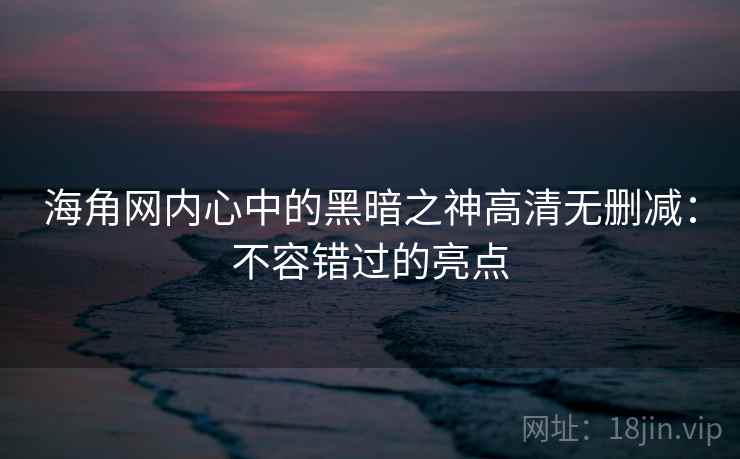 海角网内心中的黑暗之神高清无删减：不容错过的亮点