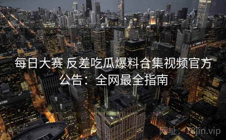 每日大赛 反差吃瓜爆料合集视频官方公告：全网最全指南