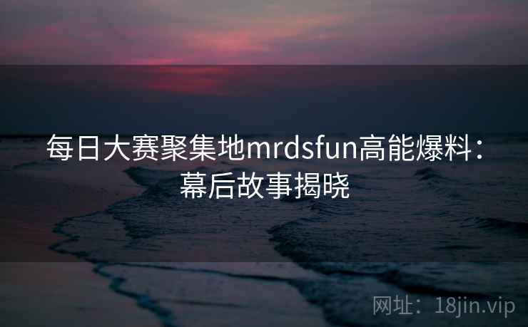 每日大赛聚集地mrdsfun高能爆料:幕后故事揭晓 每日大赛聚集地mrdsfun高能爆料:幕后故事揭晓