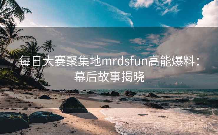 每日大赛聚集地mrdsfun高能爆料:幕后故事揭晓 每日大赛聚集地mrdsfun高能爆料:幕后故事揭晓